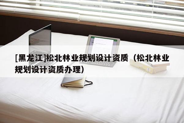 [黑龙江]松北林业规划设计资质（松北林业规划设计资质办理）