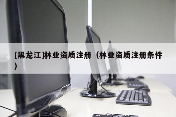 [黑龙江]林业资质注册（林业资质注册条件）