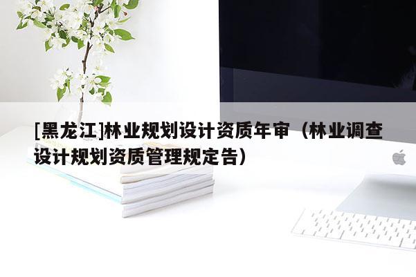 [黑龙江]林业规划设计资质年审（林业调查设计规划资质管理规定告）