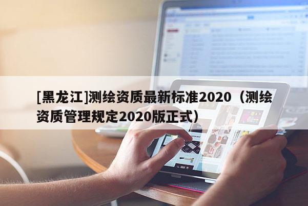 [黑龙江]测绘资质最新标准2020（测绘资质管理规定2020版正式）