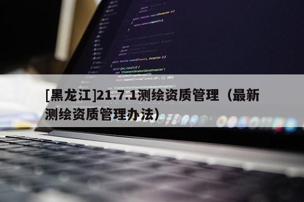 [黑龙江]21.7.1测绘资质管理（最新测绘资质管理办法）