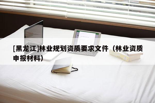 [黑龙江]林业规划资质要求文件（林业资质申报材料）