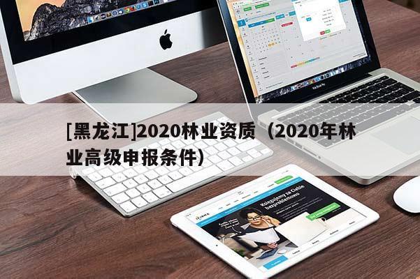 [黑龙江]2020林业资质（2020年林业高级申报条件）