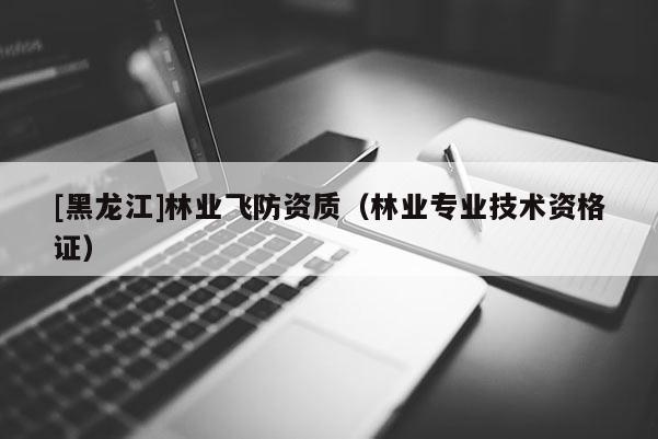 [黑龙江]林业飞防资质（林业专业技术资格证）