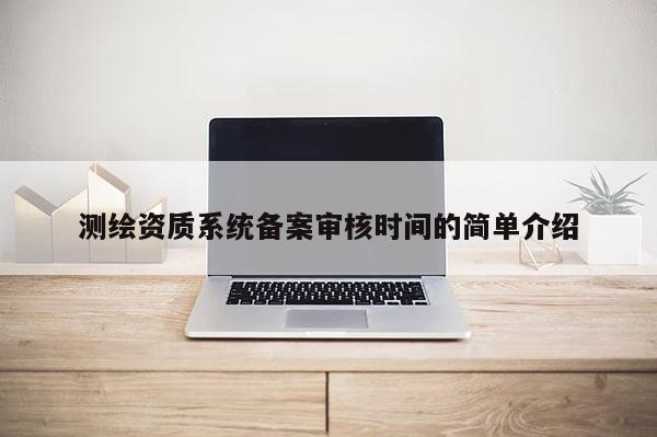 测绘资质系统备案审核时间的简单介绍