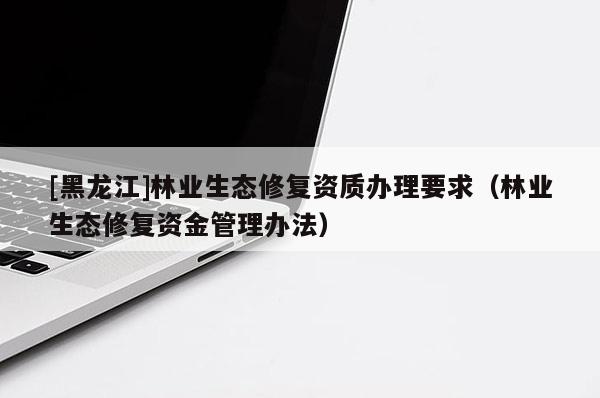 [黑龙江]林业生态修复资质办理要求（林业生态修复资金管理办法）