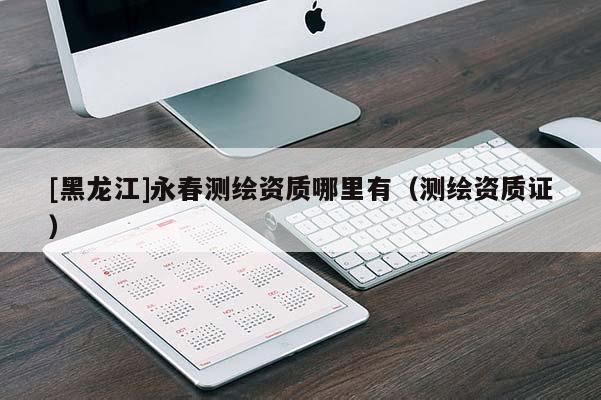 [黑龙江]永春测绘资质哪里有（测绘资质证）