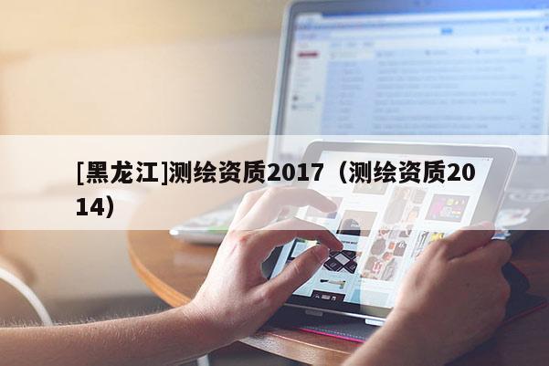 [黑龙江]测绘资质2017（测绘资质2014）