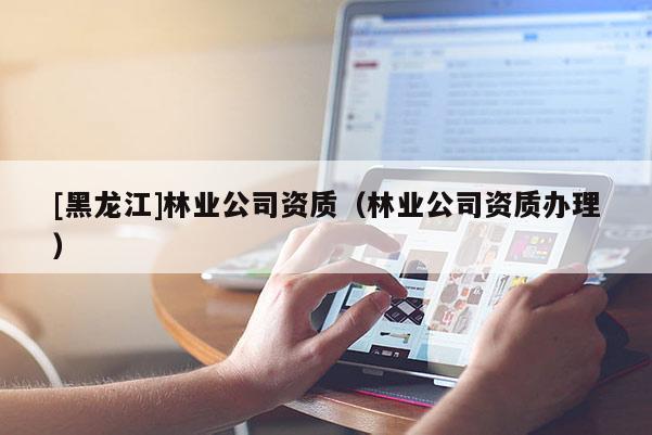 [黑龙江]林业公司资质（林业公司资质办理）