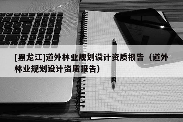 [黑龙江]道外林业规划设计资质报告（道外林业规划设计资质报告）