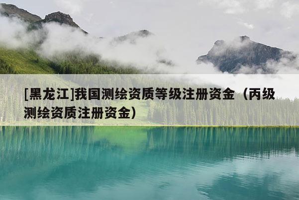 [黑龙江]我国测绘资质等级注册资金（丙级测绘资质注册资金）