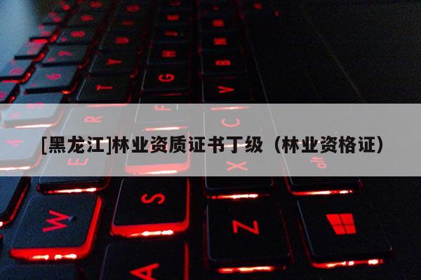 [黑龙江]林业资质证书丁级（林业资格证）