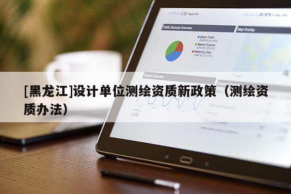 [黑龙江]设计单位测绘资质新政策（测绘资质办法）
