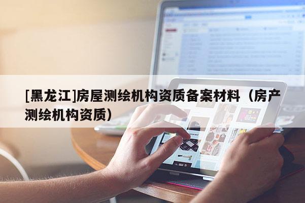 [黑龙江]房屋测绘机构资质备案材料（房产测绘机构资质）