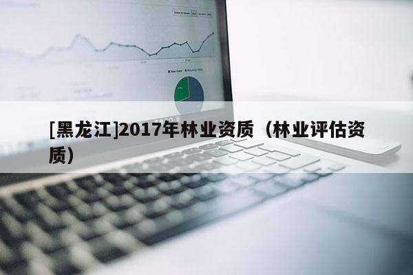 [黑龙江]2017年林业资质（林业评估资质）