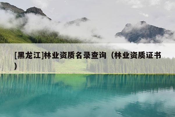 [黑龙江]林业资质名录查询（林业资质证书）