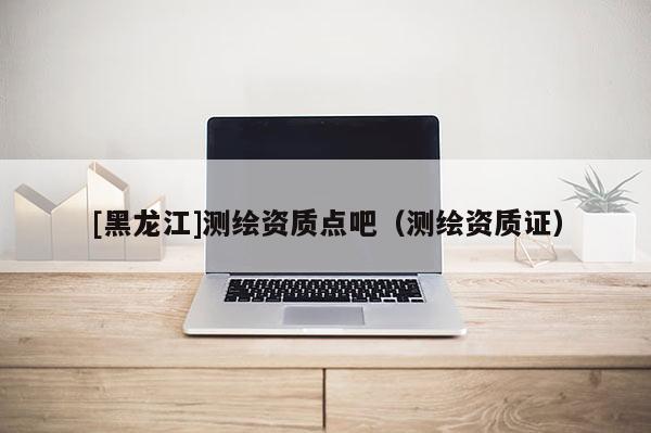 [黑龙江]测绘资质点吧（测绘资质证）