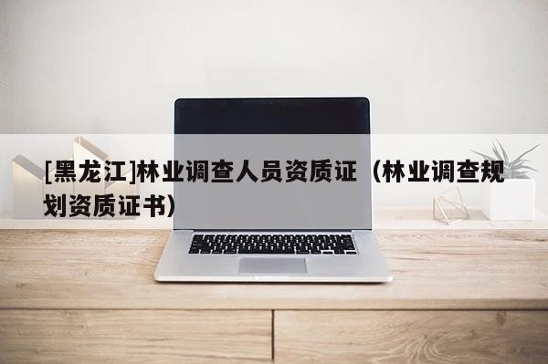 [黑龙江]林业调查人员资质证（林业调查规划资质证书）