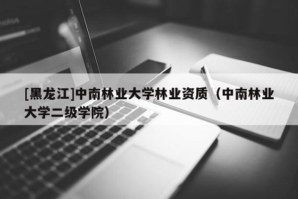 [黑龙江]中南林业大学林业资质（中南林业大学二级学院）