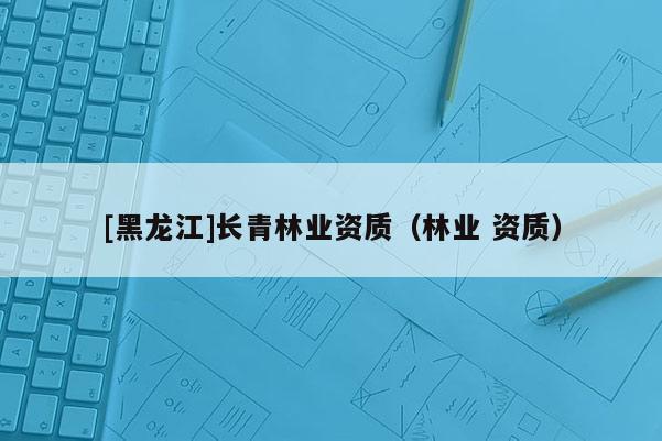 [黑龙江]长青林业资质（林业 资质）