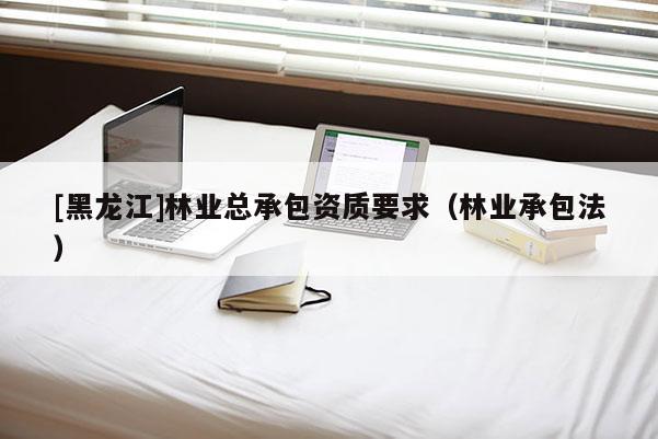 [黑龙江]林业总承包资质要求（林业承包法）