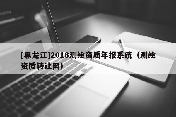 [黑龙江]2018测绘资质年报系统（测绘资质转让网）