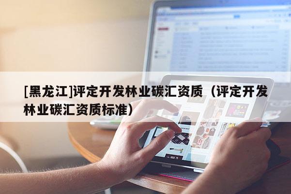 [黑龙江]评定开发林业碳汇资质（评定开发林业碳汇资质标准）