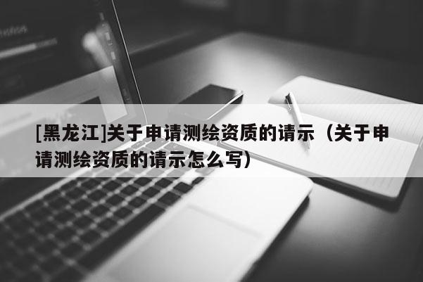 [黑龙江]关于申请测绘资质的请示（关于申请测绘资质的请示怎么写）