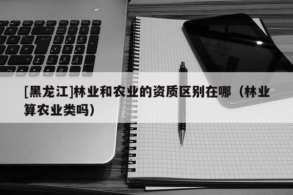 [黑龙江]林业和农业的资质区别在哪（林业算农业类吗）
