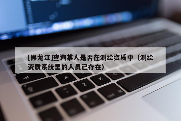 [黑龙江]查询某人是否在测绘资质中（测绘资质系统里的人员已存在）