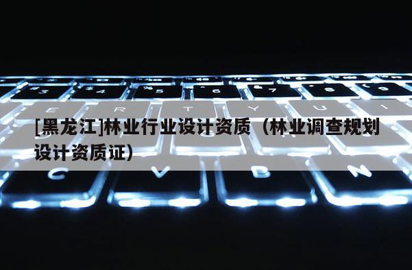 [黑龙江]林业行业设计资质（林业调查规划设计资质证）