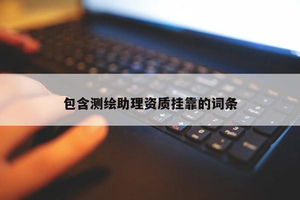 包含测绘助理资质挂靠的词条