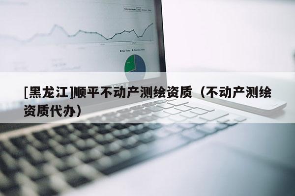 [黑龙江]顺平不动产测绘资质（不动产测绘资质代办）