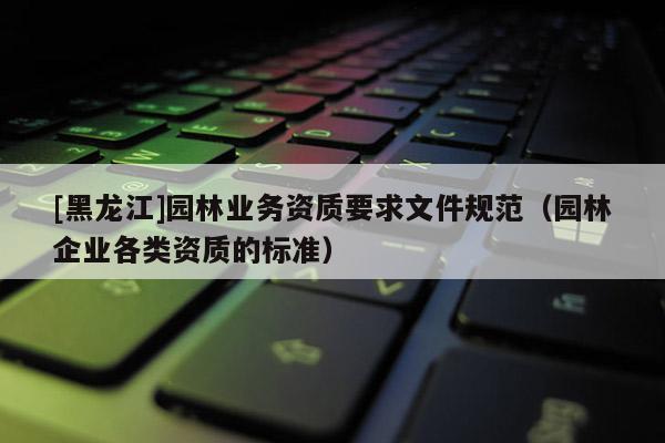 [黑龙江]园林业务资质要求文件规范（园林企业各类资质的标准）