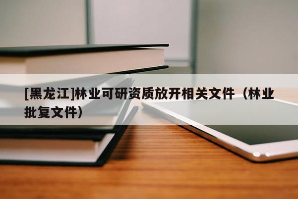 [黑龙江]林业可研资质放开相关文件（林业批复文件）