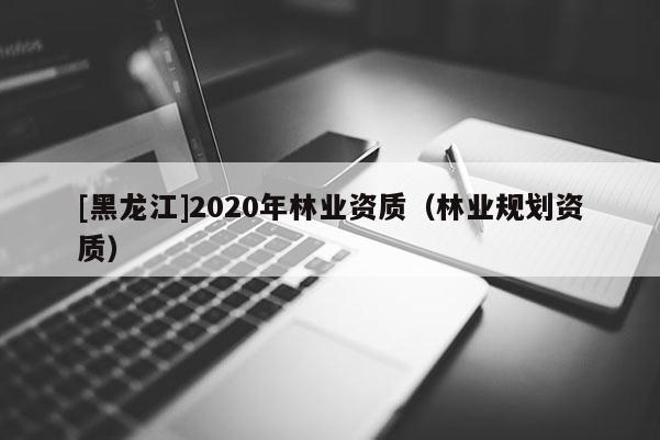 [黑龙江]2020年林业资质（林业规划资质）