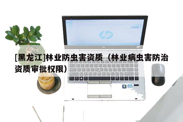 [黑龙江]林业防虫害资质（林业病虫害防治资质审批权限）
