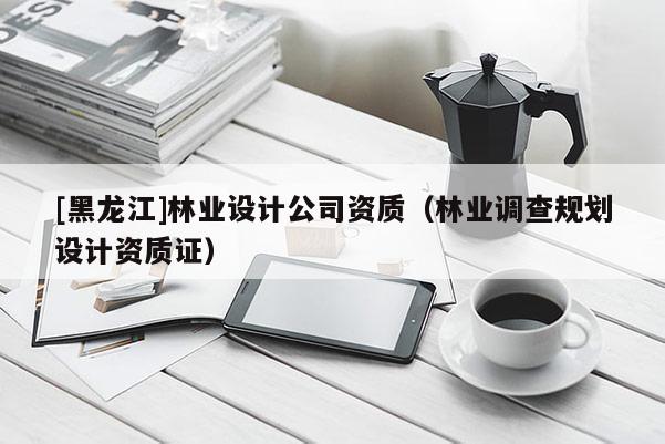 [黑龙江]林业设计公司资质（林业调查规划设计资质证）