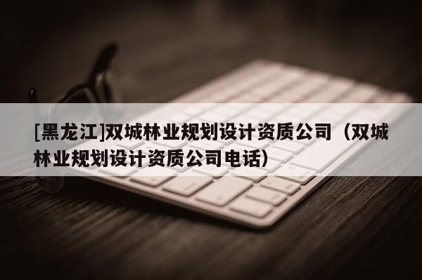 [黑龙江]双城林业规划设计资质公司（双城林业规划设计资质公司电话）