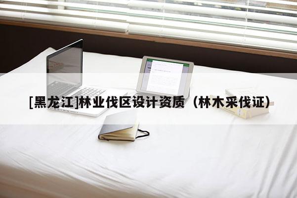 [黑龙江]林业伐区设计资质（林木采伐证）