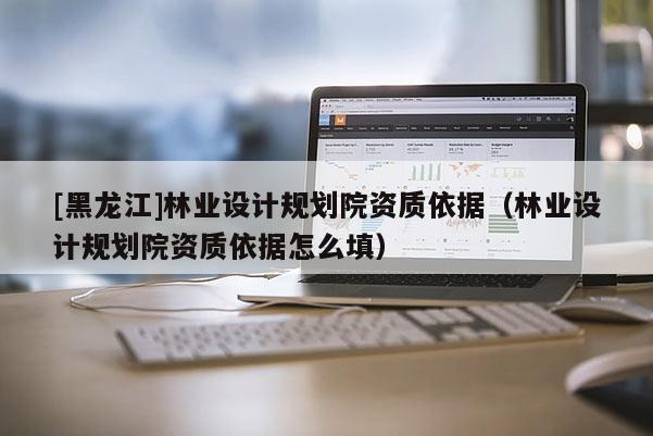 [黑龙江]林业设计规划院资质依据（林业设计规划院资质依据怎么填）