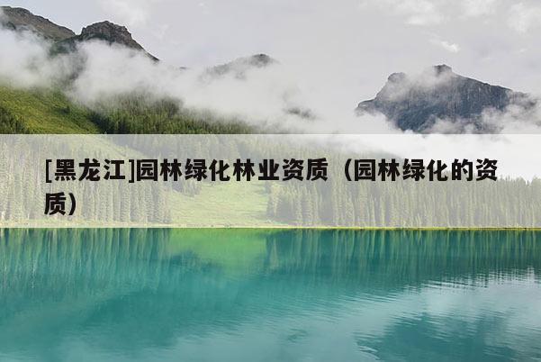 [黑龙江]园林绿化林业资质（园林绿化的资质）