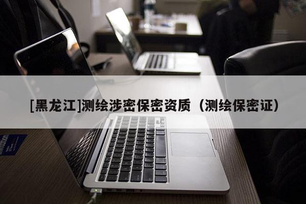 [黑龙江]测绘涉密保密资质（测绘保密证）