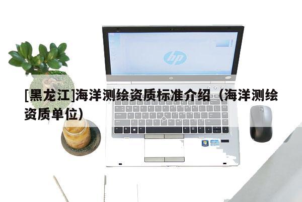 [黑龙江]海洋测绘资质标准介绍（海洋测绘资质单位）