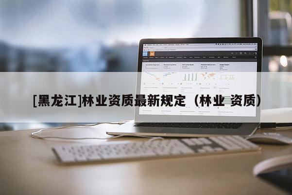 [黑龙江]林业资质最新规定（林业 资质）