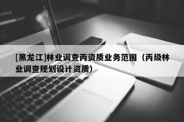 [黑龙江]林业调查丙资质业务范围（丙级林业调查规划设计资质）