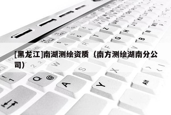 [黑龙江]南湖测绘资质（南方测绘湖南分公司）