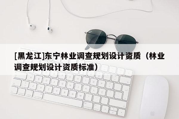 [黑龙江]东宁林业调查规划设计资质（林业调查规划设计资质标准）