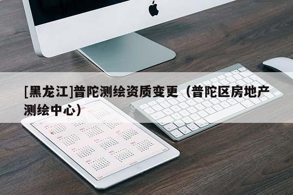 [黑龙江]普陀测绘资质变更（普陀区房地产测绘中心）