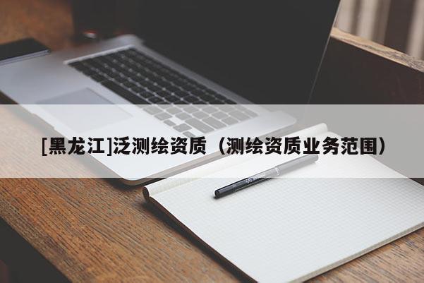 [黑龙江]泛测绘资质（测绘资质业务范围）